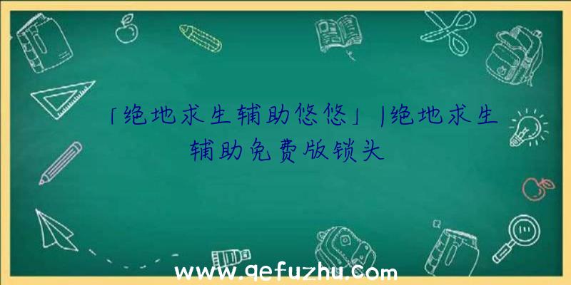 「绝地求生辅助悠悠」|绝地求生辅助免费版锁头